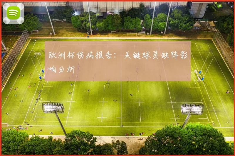 欧洲杯伤病报告：关键球员缺阵影响分析